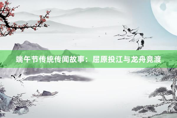 端午节传统传闻故事:屈原投江与龙舟竞渡
