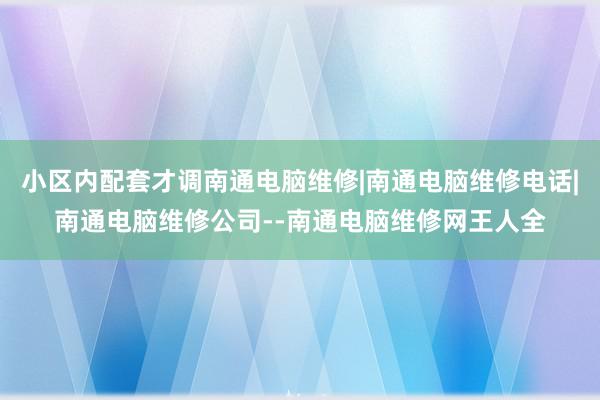 小区内配套才调南通电脑维修|南通电脑维修电话|南通电脑维修公司--南通电脑维修网王人全