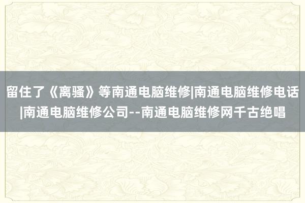 留住了《离骚》等南通电脑维修|南通电脑维修电话|南通电脑维修公司--南通电脑维修网千古绝唱