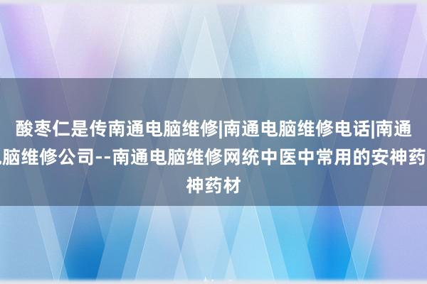 酸枣仁是传南通电脑维修|南通电脑维修电话|南通电脑维修公司--南通电脑维修网统中医中常用的安神药材