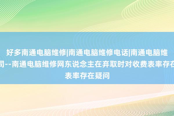 好多南通电脑维修|南通电脑维修电话|南通电脑维修公司--南通电脑维修网东说念主在弃取时对收费表率存在疑问