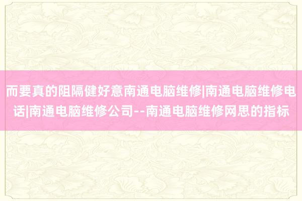 而要真的阻隔健好意南通电脑维修|南通电脑维修电话|南通电脑维修公司--南通电脑维修网思的指标