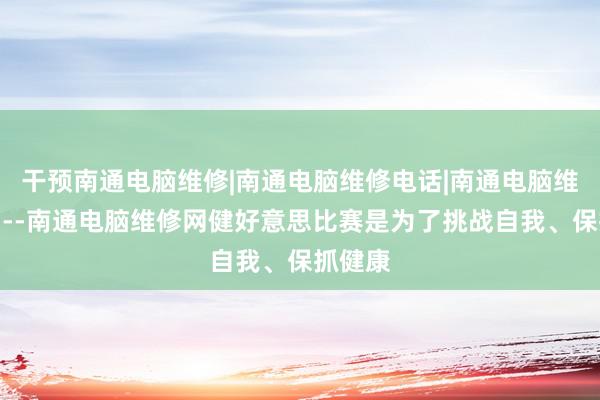 干预南通电脑维修|南通电脑维修电话|南通电脑维修公司--南通电脑维修网健好意思比赛是为了挑战自我、保抓健康