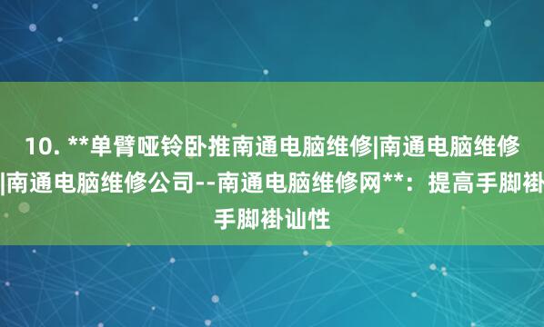 10. **单臂哑铃卧推南通电脑维修|南通电脑维修电话|南通电脑维修公司--南通电脑维修网**：提高手脚褂讪性