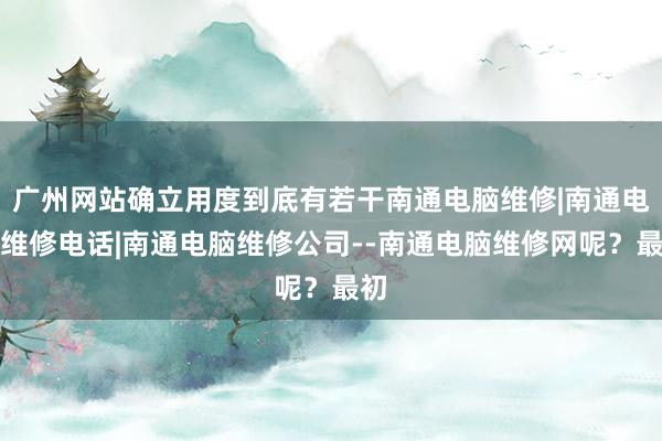 广州网站确立用度到底有若干南通电脑维修|南通电脑维修电话|南通电脑维修公司--南通电脑维修网呢？最初